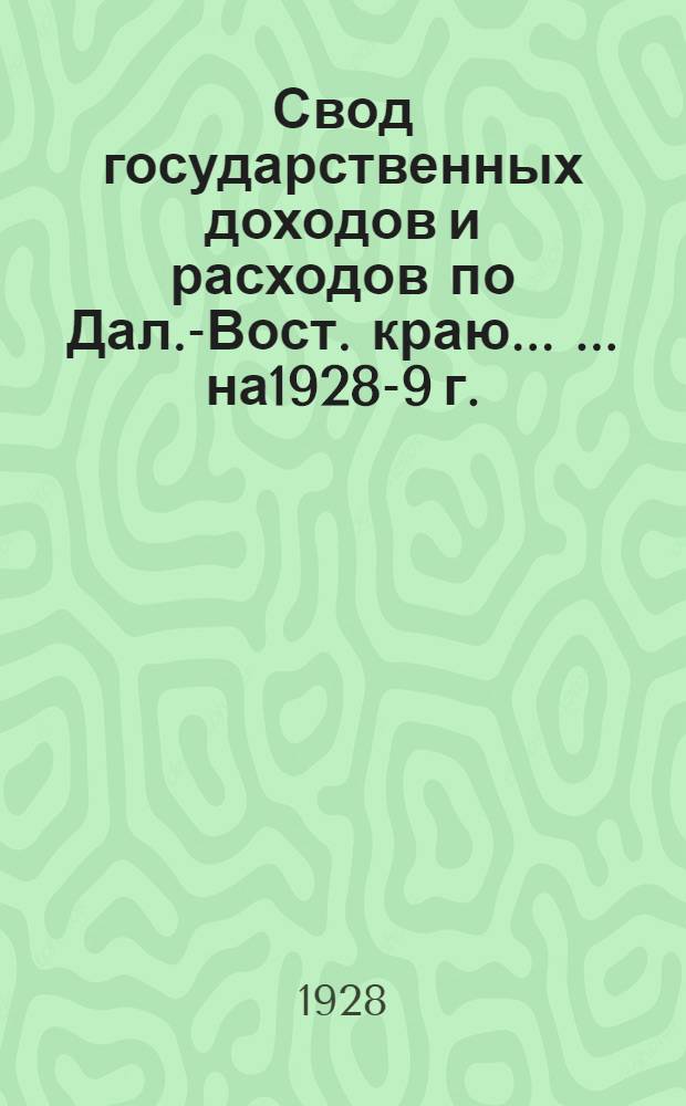 Свод государственных доходов и расходов по Дал.-Вост. краю ... ... на1928-9 г.