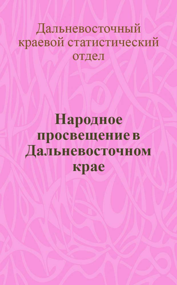 Народное просвещение в Дальневосточном крае : 1927-28 учеб. год : Материалы всесоюзн. школьной переписи 1927 г. и данные текущего обследования 1927-28 уч. года. Вып. 1-