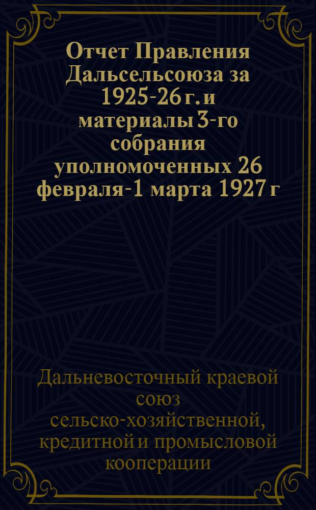 Отчет Правления Дальсельсоюза за 1925-26 г. и материалы 3-го собрания уполномоченных 26 февраля-1 марта 1927 г.