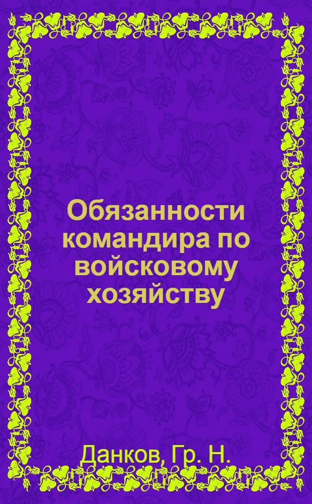 Обязанности командира по войсковому хозяйству : Практ. пособие для командиров батальонов (артил. дивизионов) и рот (эскадронов, батарей, команд) на мирное время