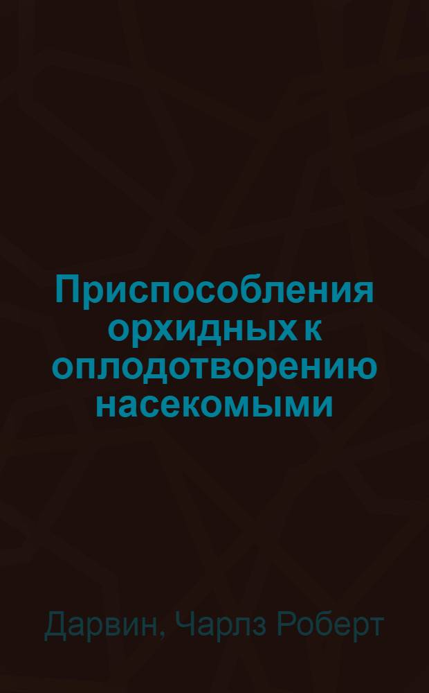 Приспособления орхидных к оплодотворению насекомыми; О движении о поводках лазящих растений. Ч. 1 / Пер. И.А. Петровского под ред. проф. К.А. Тимирязева