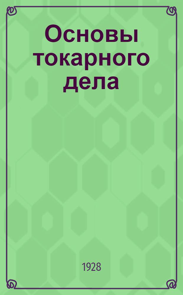 Основы токарного дела : (Grundz&uuml;ge der derdreherei) : Практическое руководство для токарей и учащихся : С 92 фигурами