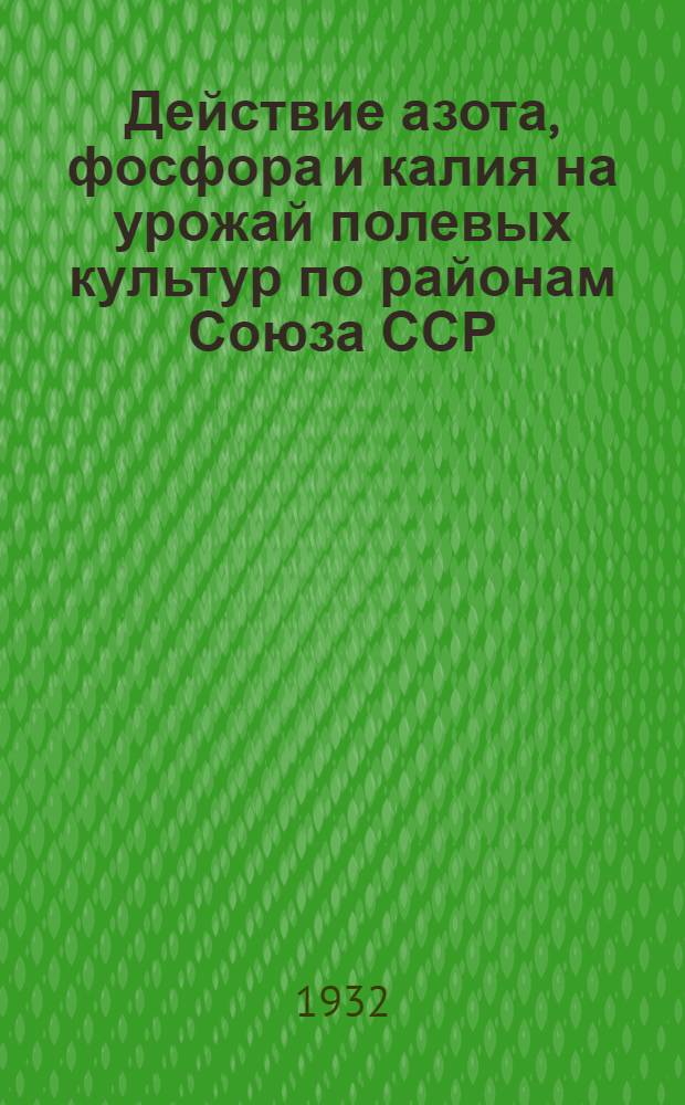 Действие азота, фосфора и калия на урожай полевых культур по районам Союза ССР : Материалы сводки полевых опытов с удобрениями по 1929 г