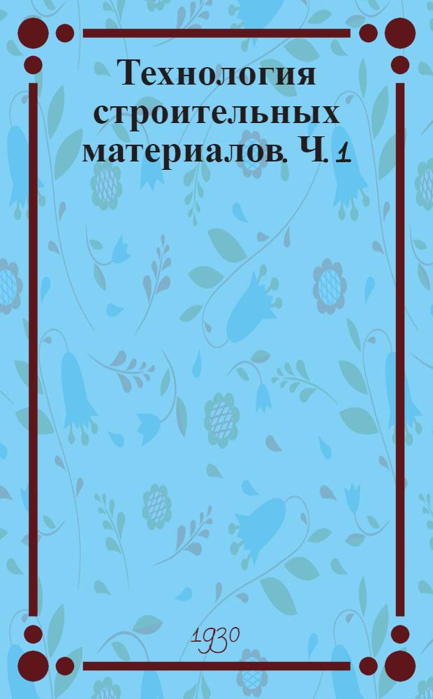 Технология строительных материалов. Ч. 1 : Получение, применение, свойства и испытания важнейших материалов строительства