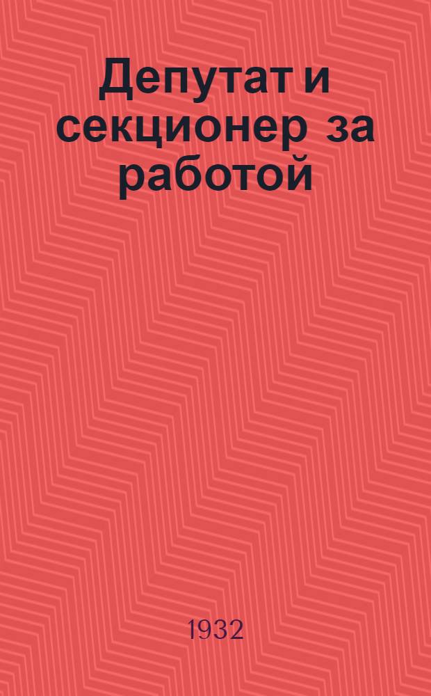 Депутат и секционер за работой : Нек5оторые материалы к совещанию бюро депутатских групп и секций Моссовета и райсоветов 29/XI 1932 г