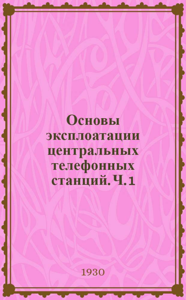 Основы эксплоатации центральных телефонных станций. Ч. 1 : (Станции ручного обслуживания)