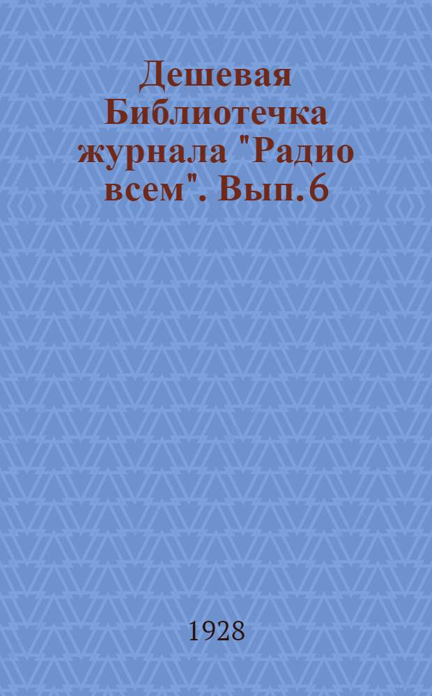 Дешевая Библиотечка журнала "Радио всем". Вып. 6 : Приемник "Радиолюбитель" и как его сделать самому