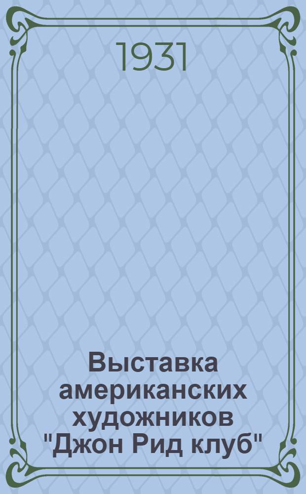 Выставка американских художников "Джон Рид клуб" : Организована Всес. о-вом культ. связи с заграницей и Музеем нового зап. искусства ... 7 ноября 1931 : Каталог