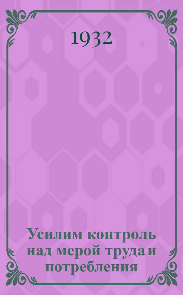 1. Усилим контроль над мерой труда и потребления; 2. О расширении прав заводоуправлений в деле снабжения рабочих и улучшения карточной системы. Постановление СНК СССР и ЦК ВКП(б); 3. Отчет ДРРОП с 21/I-31 г. по 1/X-32 г.: Сборник