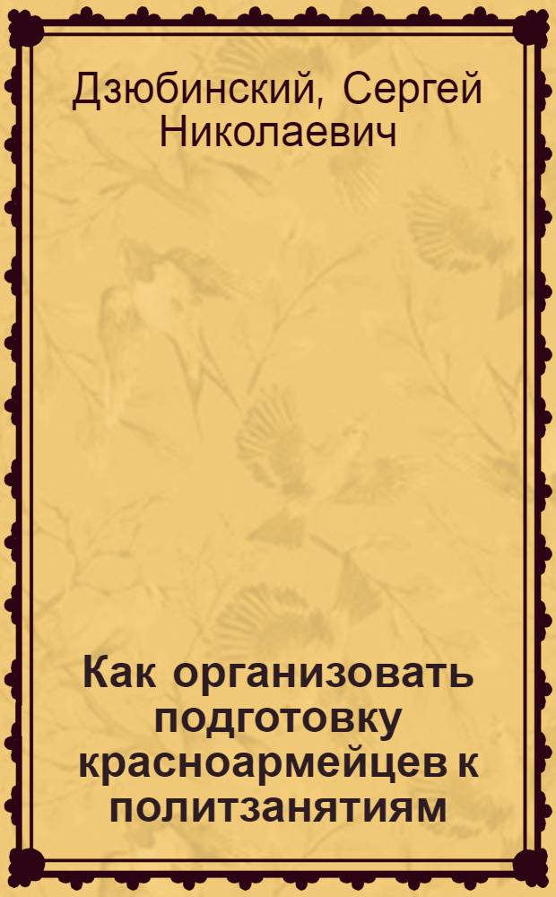 Как организовать подготовку красноармейцев к политзанятиям : Метод. памятка младш. командиру