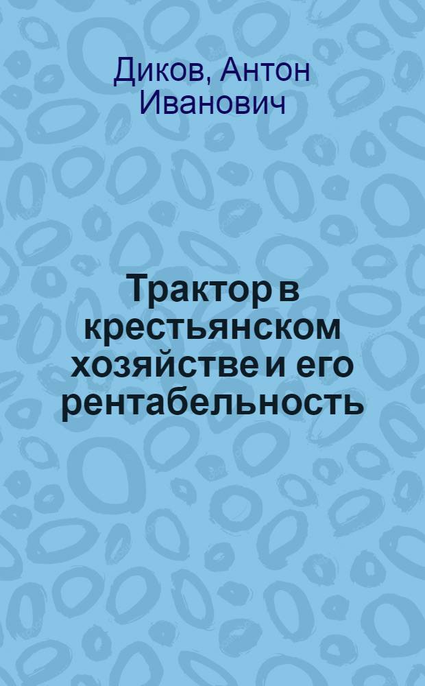 Трактор в крестьянском хозяйстве и его рентабельность : По материалам анкетного обследования и стационарных записей работ в тракторных хозяйствах Воронежск. губернии
