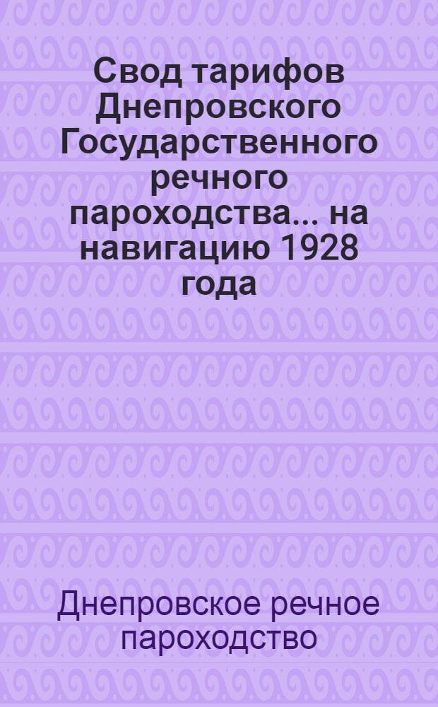 Свод тарифов Днепровского Государственного речного пароходства ... на навигацию 1928 года : Ч. 1-