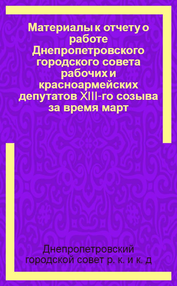 Материалы к отчету о работе Днепропетровского городского совета рабочих и красноармейских депутатов XIII-го созыва за время март - окт. 1929 года