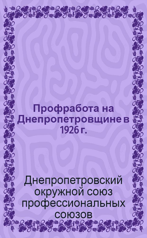 Профработа на Днепропетровщине в 1926 г. : (Отчет о деятельности Днепропетровского ОСПС за время с 1 марта 1926 г. по 1 мая 1927 г.)