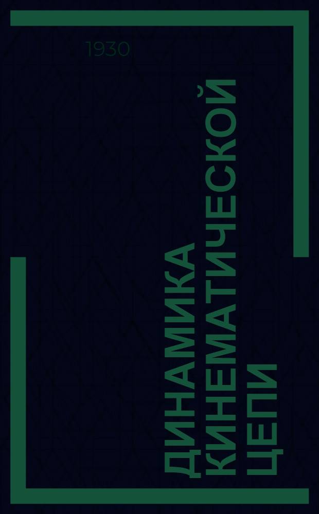 Динамика кинематической цепи : (Теория механизмов). Ч. I -. Ч. 1 : Цепи с низшими парами