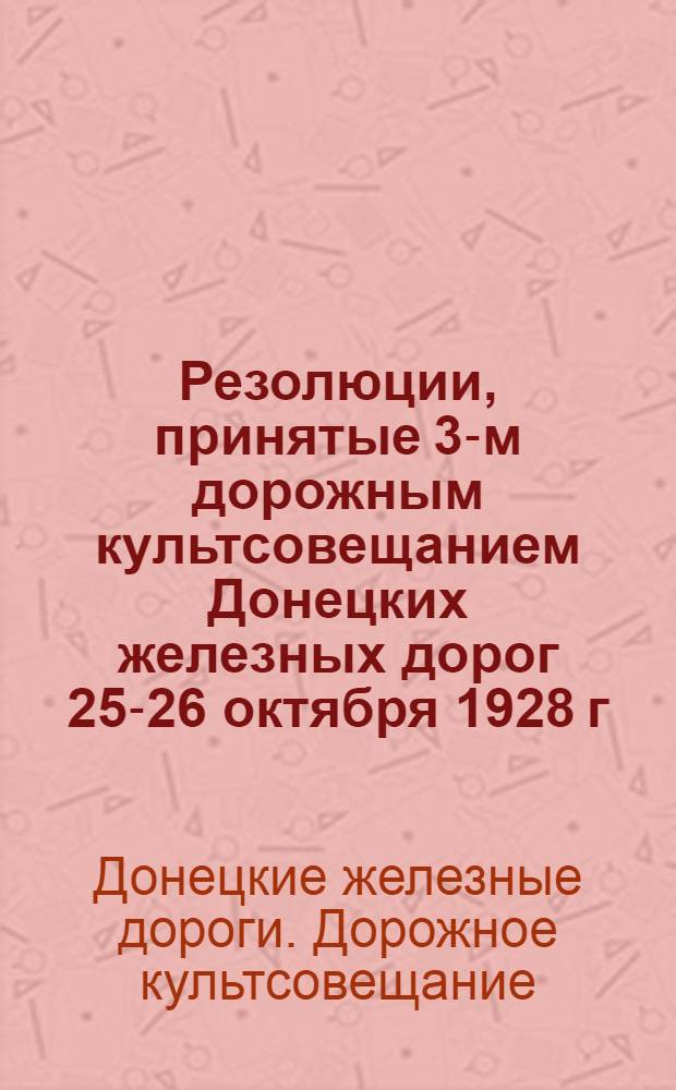 Резолюции, принятые 3-м дорожным культсовещанием Донецких железных дорог 25-26 октября 1928 г.