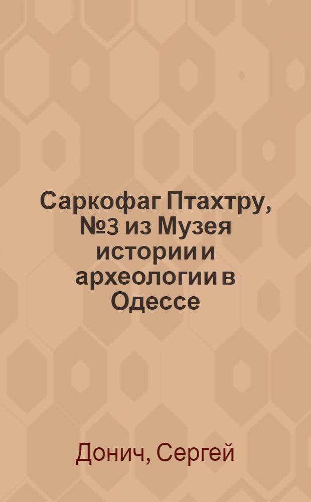 Саркофаг Птахтру, № 3 из Музея истории и археологии в Одессе = The sarcophagus of Ptathru, N of the history and archaeology Museum of Odessa: (Present&eacute; par B. Liapunov, membre de L'Academie, le 11 janvier 1929)