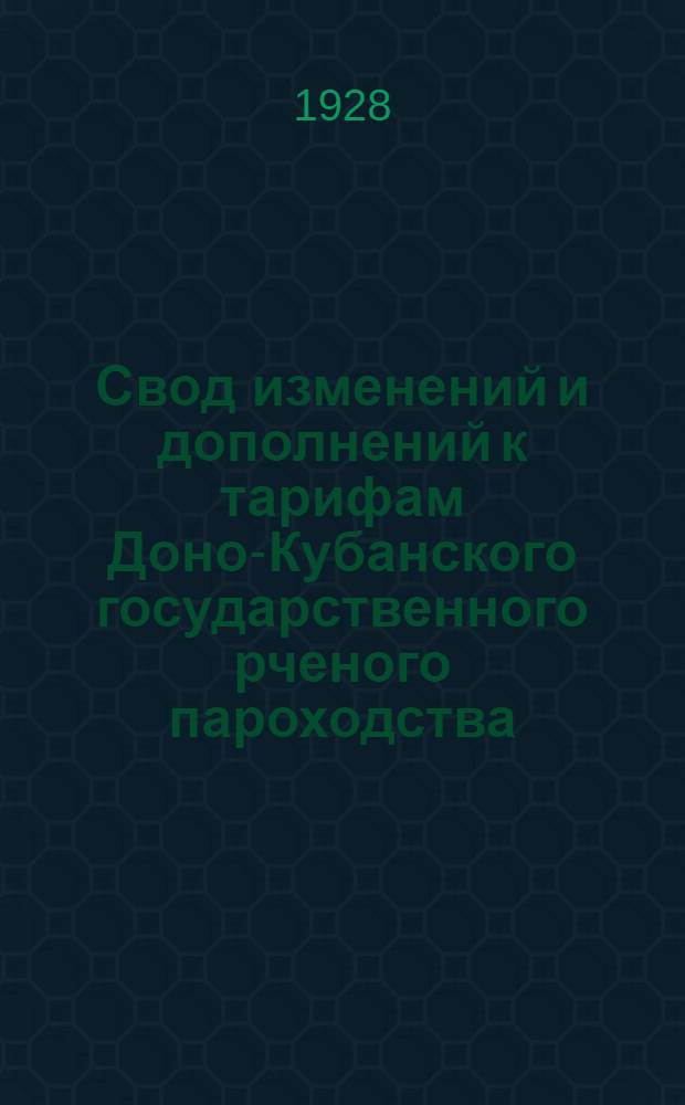 Свод изменений и дополнений к тарифам Доно-Кубанского государственного рченого пароходства : На навигация 1928 года