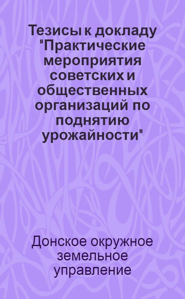 Тезисы к докладу "Практические мероприятия советских и общественных организаций по поднятию урожайности" : (Доклад завед. Донск. окруж. зем. упр. т. Рогальского М.Г.)