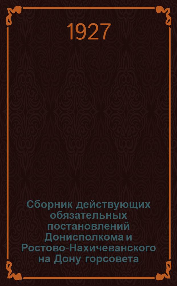 Сборник действующих обязательных постановлений Донисполкома и Ростово-Нахичеванского на Дону горсовета (по 1 августа 1927 г.) : Изд. официальное