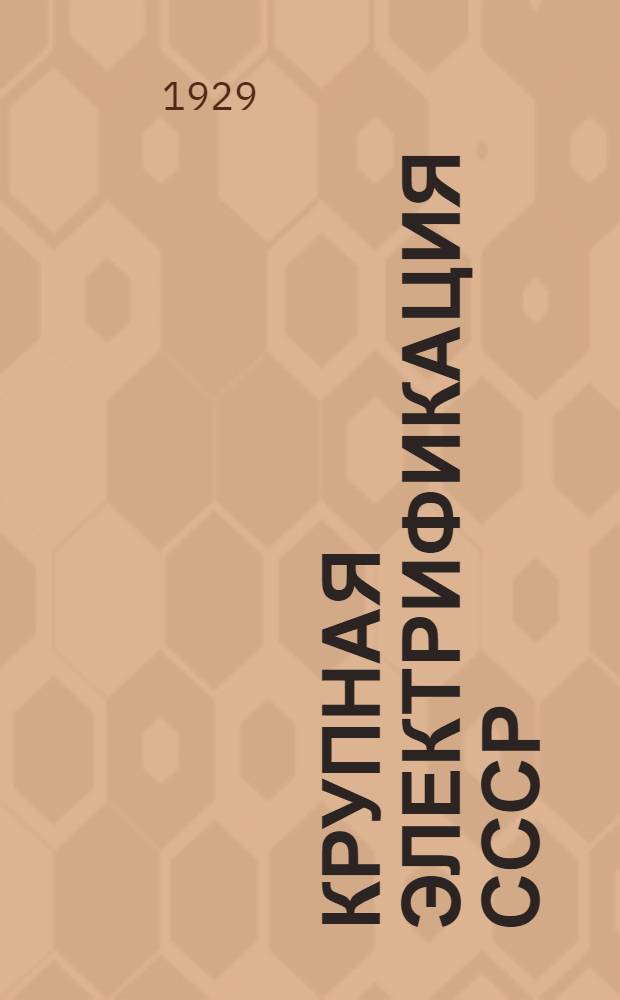 Крупная электрификация СССР : Общедоступное описание существующих, строящихся и проектируемых район. электростанций СССР с кратким изложением экон. предпосылок район. электрификации