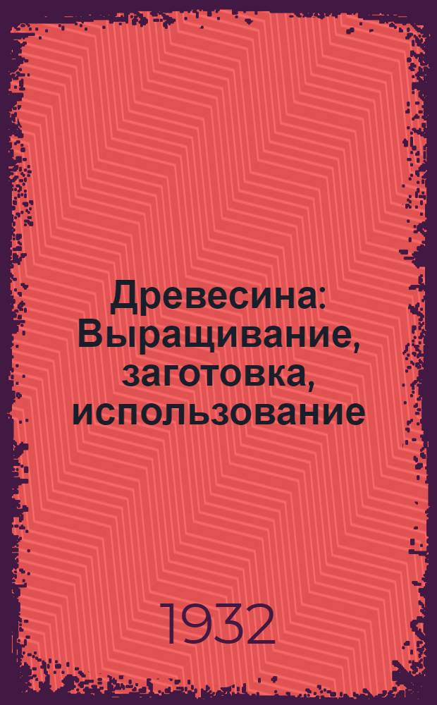 Древесина : Выращивание, заготовка, использование