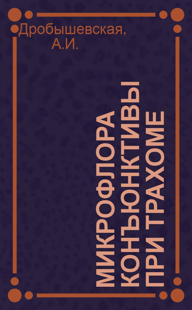 Микрофлора конъюнктивы при трахоме : Доложено в Саратовск. офтальмологич. о-ве 23 март. 1928 г. : (Из лаборатории кафедры микробиологии Сар. гос. ун-та ... и из глазной клиники Сар. гос. ун-та)