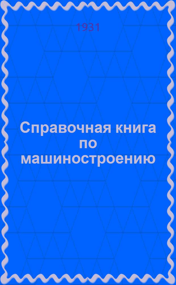 Справочная книга по машиностроению : Пер. с 3-го и 4-го нем. изд. под общ. ред. Моск. механич. ин-та им. М.В. Ломоносова : С 2641 рис. в тексте : Т. I-