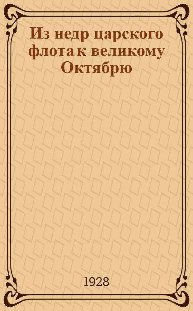 Из недр царского флота к великому Октябрю : Из воспоминаний о революции : 1917 7.XI.1927