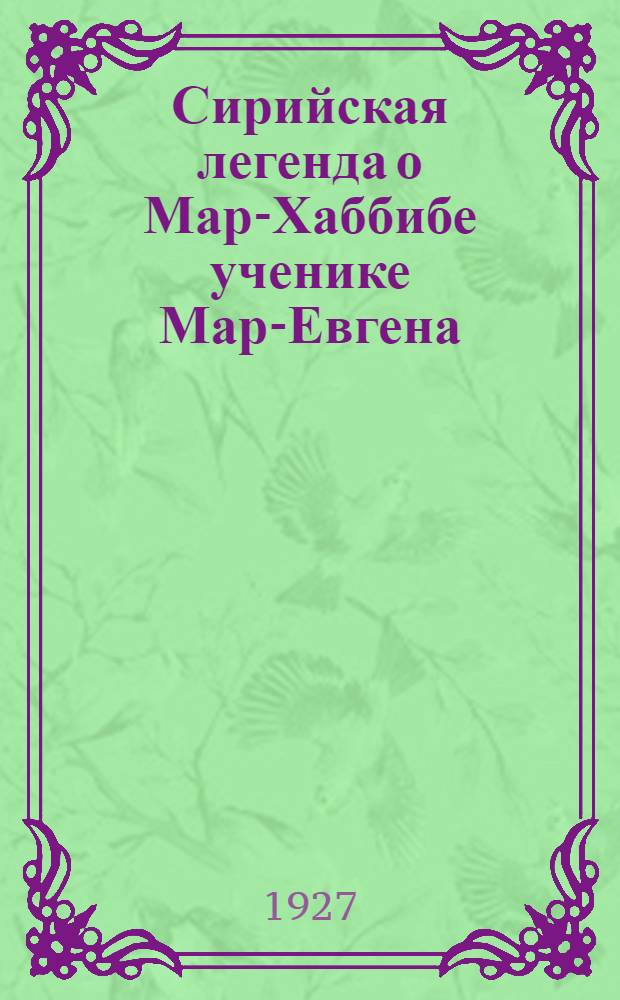 Сирийская легенда о Мар-Хаббибе ученике Мар-Евгена : Рукописное предание, содержание легенды, историческая основа легенды ("История Мар-Хаббиба" и "Книга целомудрия"), развитие легенды, литературные источники "Истории" : Текст по рк. Брит. Муз. add. 14733 и перевод