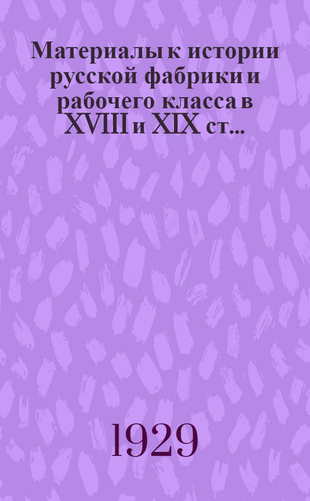 Материалы к истории русской фабрики и рабочего класса в XVIII и XIX ст. .. : (Печатано на средства автора). Вып. 1-. Вып. 1