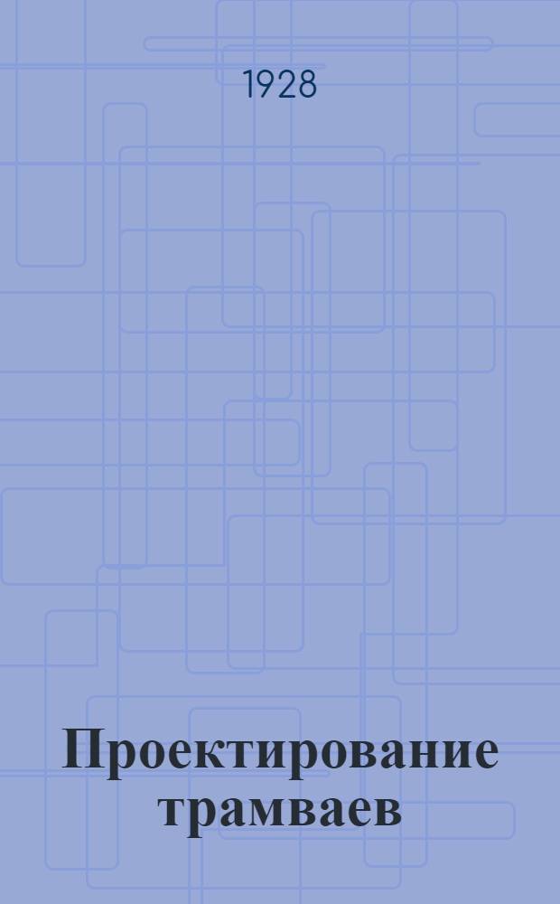 Проектирование трамваев : Строительная часть. 1-. 1 : Общие условия проектирования. Электрическая тяга на трамваях. Тяговые расчеты. Мощность электрической станции