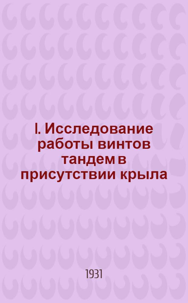 I. Исследование работы винтов тандем в присутствии крыла; II. Приложение вихревой теории к расчету заднего винта комбинации тандем / Б.Н. Егоров и В.А. Кузнецов. Сравнительные испытания винта в разных трубах