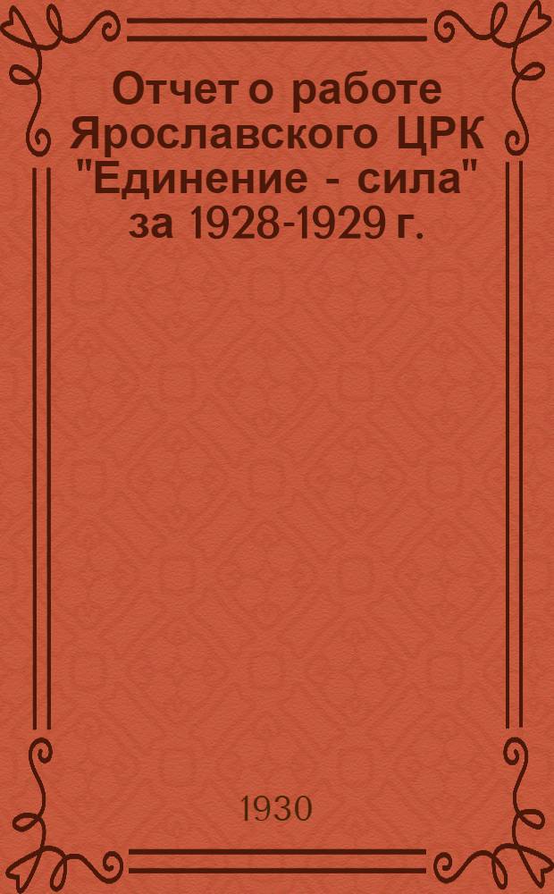 Отчет о работе Ярославского ЦРК "Единение - сила" за 1928-1929 г. (С 1-го окт. 1928 г. по 1-е окт. 1929 г.)