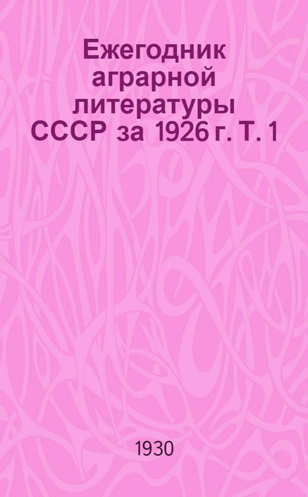 Ежегодник аграрной литературы СССР за 1926 г. Т. 1 : Экономика и организация сельского хозяйства