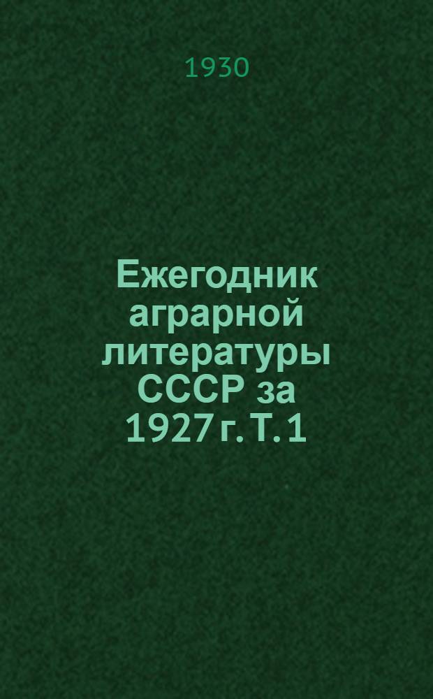 Ежегодник аграрной литературы СССР за 1927 г. Т. 1 : Экономика и организация сельского хозяйства