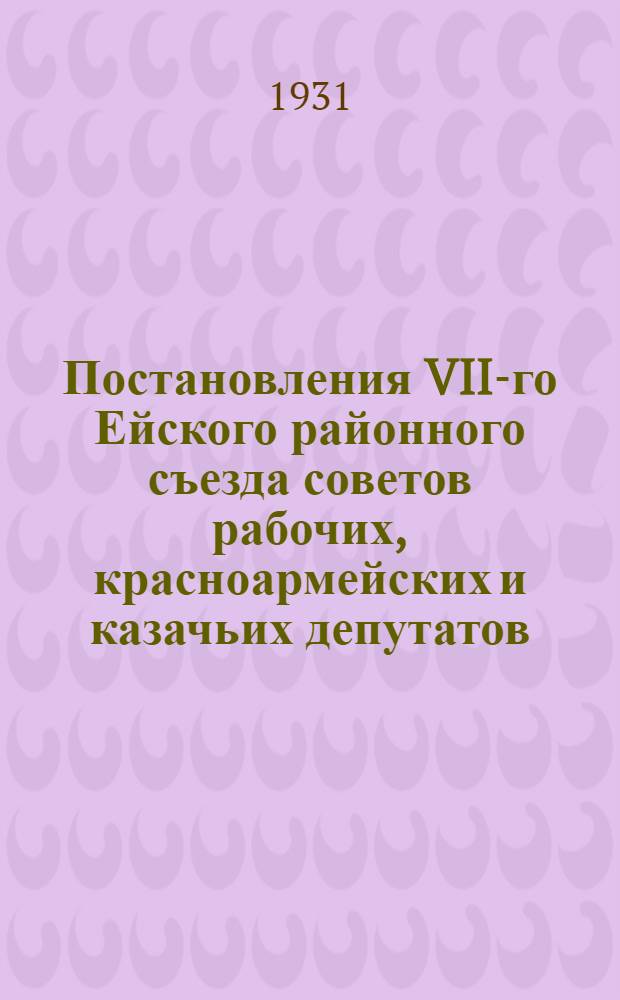 Постановления VII-го Ейского районного съезда советов рабочих, красноармейских и казачьих депутатов : 28-31 янв. 1931 г