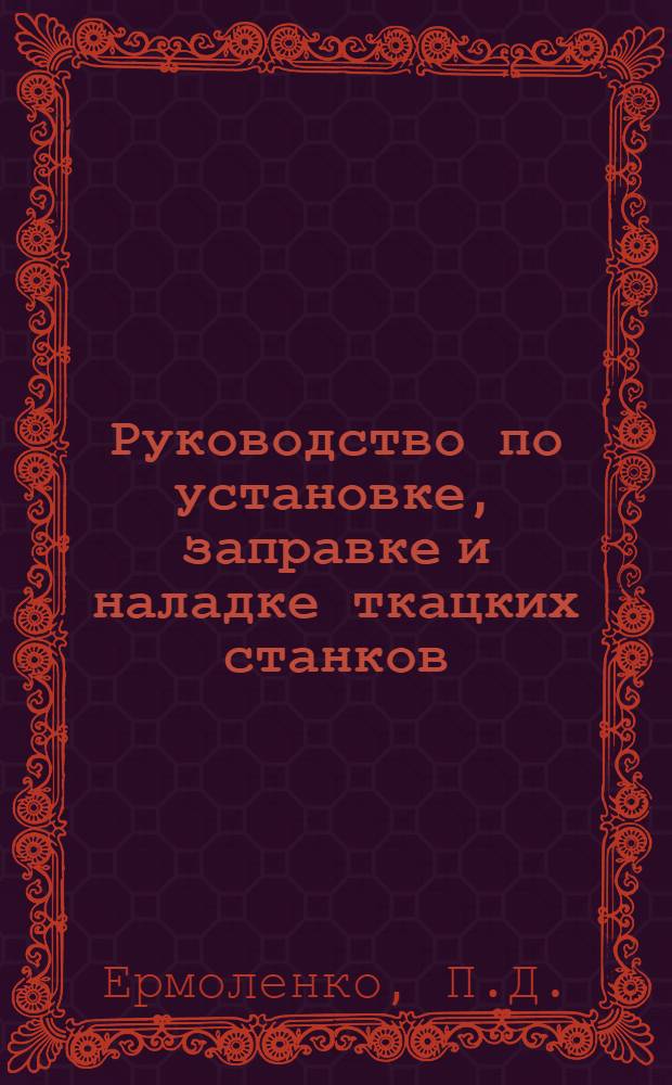 Руководство по установке, заправке и наладке ткацких станков : Для ткацких мастеров, подмастерьев и ткачей : С 112 рис. в тексте