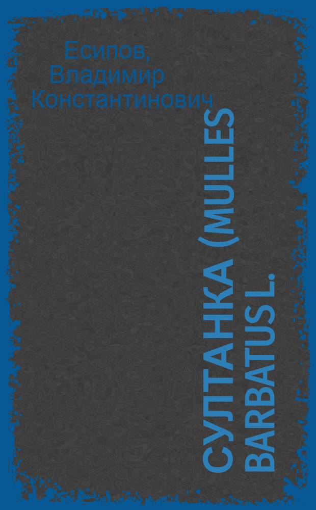 Султанка (Mulles barbatus L.) в Керченском районе : (Материалы по систематике, биологии и промыслу)