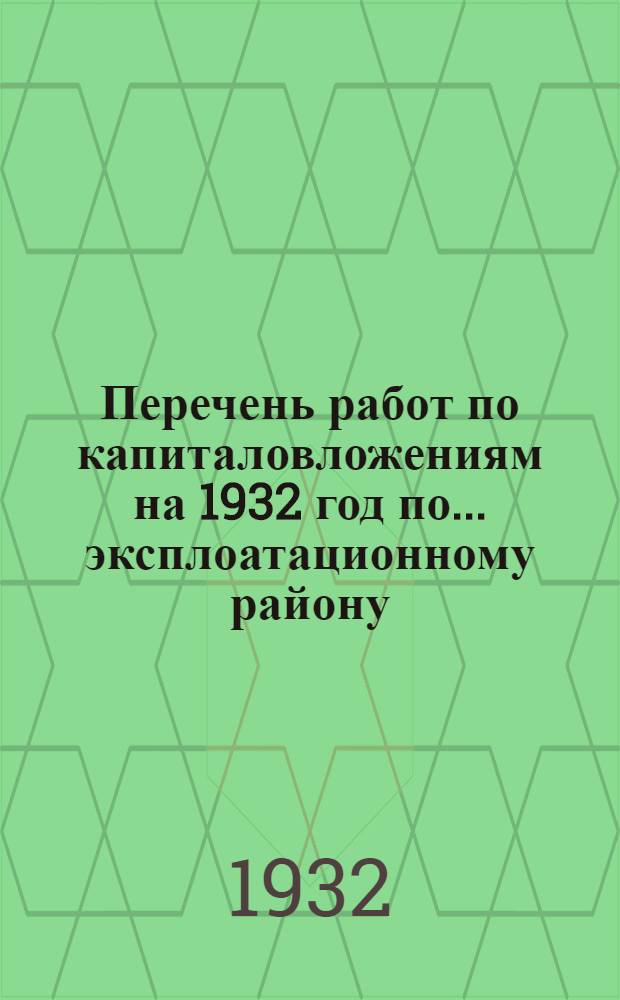 Перечень работ по капиталовложениям на 1932 год по ... эксплоатационному району : I-. ... по 3 ... эксплоатационному району
