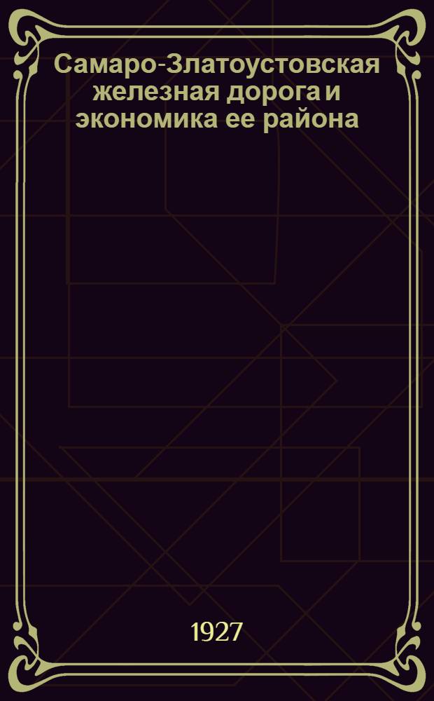 Самаро-Златоустовская железная дорога и экономика ее района : Ч. I-. Ч. 1 : Общая экономическая и транспортная характеристика Самаро-Златоустовской железной дороги