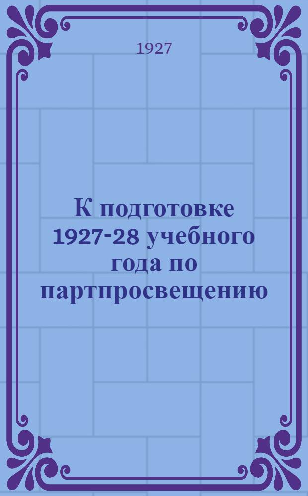 К подготовке 1927-28 учебного года по партпросвещению : (Материал для агиторопактива)