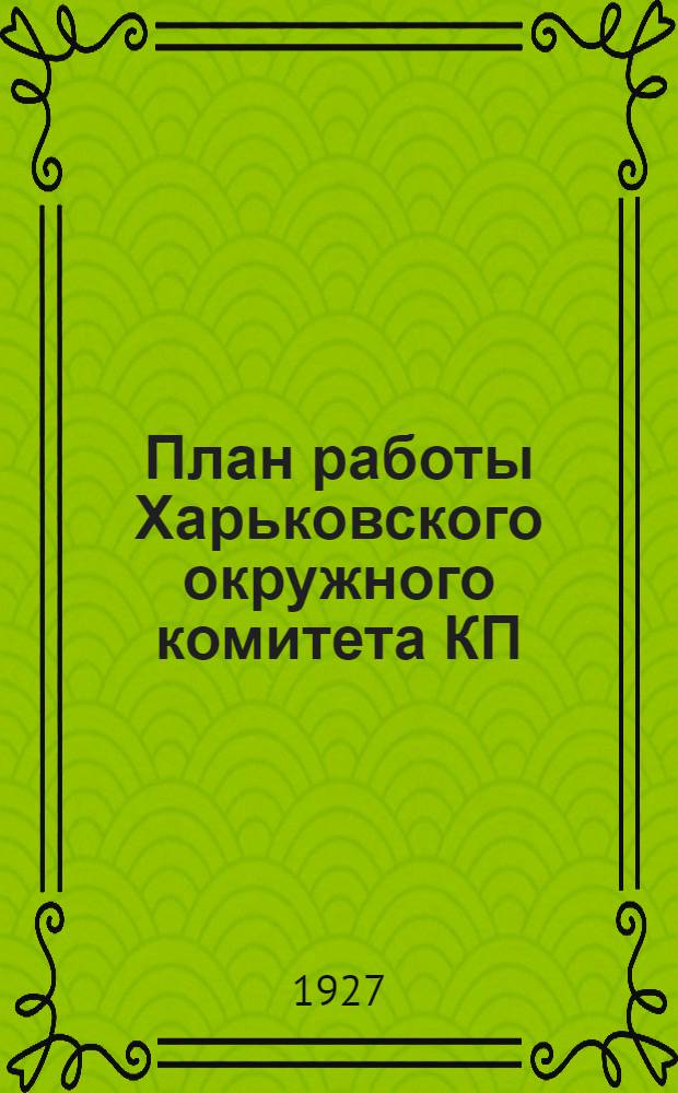 План работы Харьковского окружного комитета КП(б)У : (Апрель - сентябрь 1927 г.)