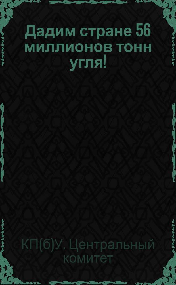 Дадим стране 56 миллионов тонн угля! : Постановление ЦК КП(б)У об улучшении материально-бытового положения рабочих угольной промышленности и мероприятиях по борьбе с текучестью рабочей силы