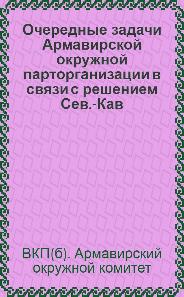 Очередные задачи Армавирской окружной парторганизации в связи с решением Сев.-Кав. крайкома ВКП(б) по отчетному докладу Окркома ВКП(б) : Решение Сев.-Кав. крайкома ВКП(б) по докладу Арм. окркома и мероприятия Окружкома по практичексому проведению их в жизнь