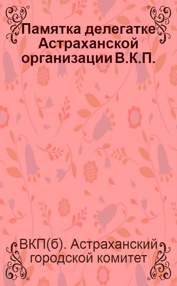 Памятка делегатке Астраханской организации В.К.П. (б)