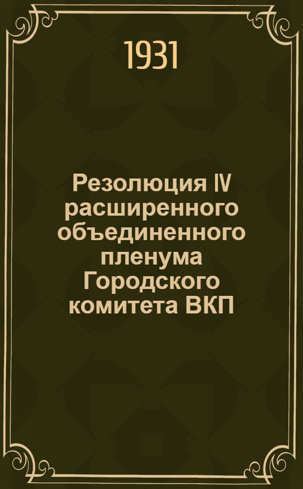 Резолюция IV расширенного объединенного пленума Городского комитета ВКП(б) и Гор КК-РКИ : 15-17 апр. 1931 г