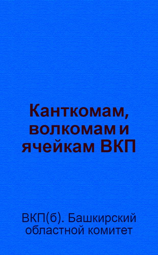 Канткомам, волкомам и ячейкам ВКП(б) : Инструктивное письмо о перевыборной кампании советов