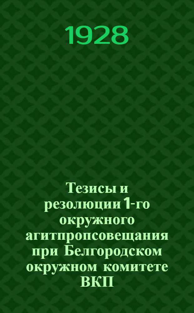 Тезисы и резолюции 1-го окружного агитпропсовещания при Белгородском окружном комитете ВКП(б) : 15-17 октября 1928 г