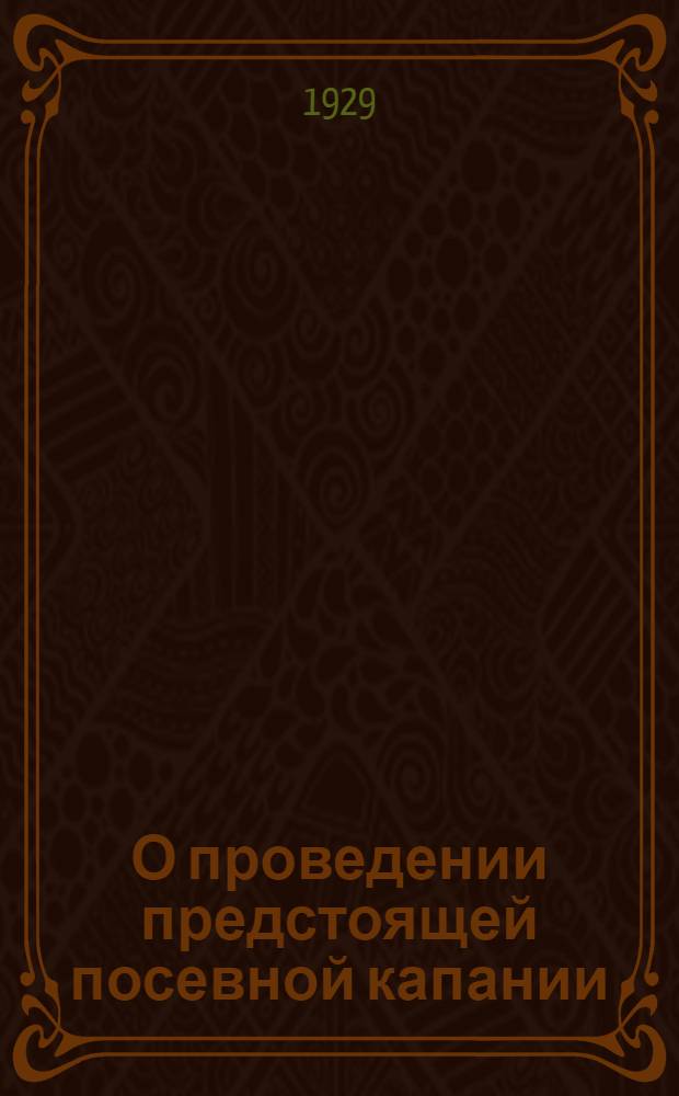 О проведении предстоящей посевной капании : Инструктивное письмо